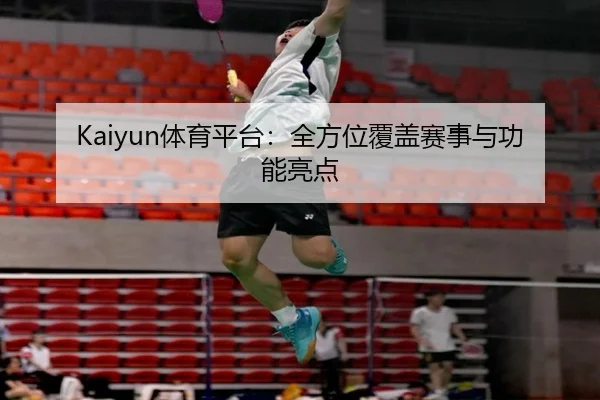 Kaiyun体育平台：全方位覆盖赛事与功能亮点