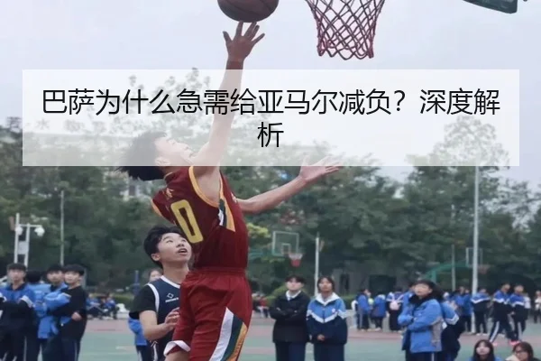 巴萨为什么急需给亚马尔减负？深度解析