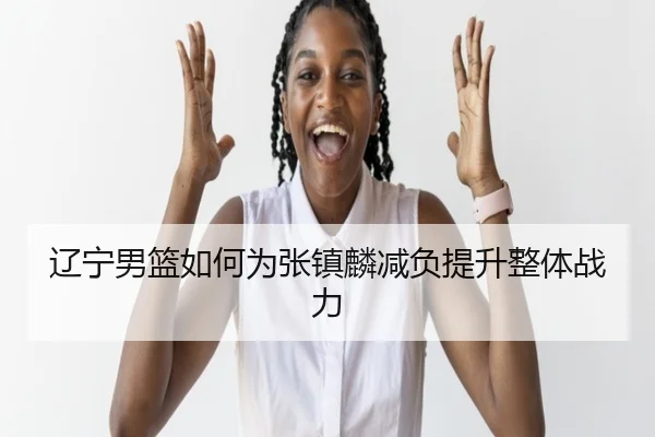 辽宁男篮如何为张镇麟减负提升整体战力