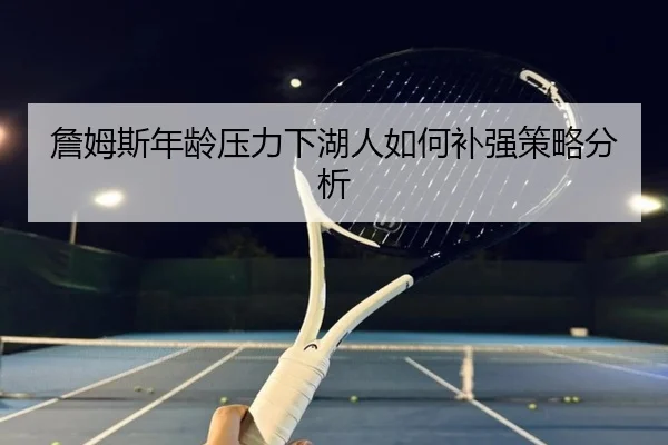 詹姆斯年龄压力下湖人如何补强策略分析