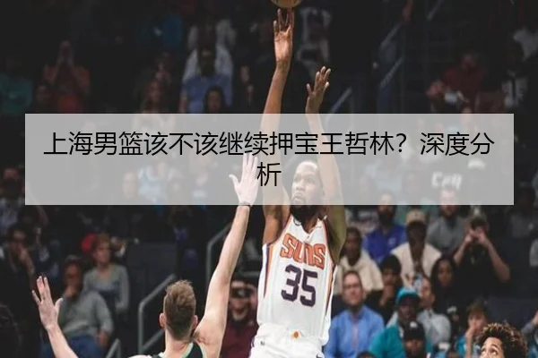 上海男篮该不该继续押宝王哲林？深度分析